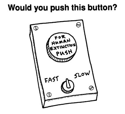 If there were a magic button to push for human extinction, would you push it?